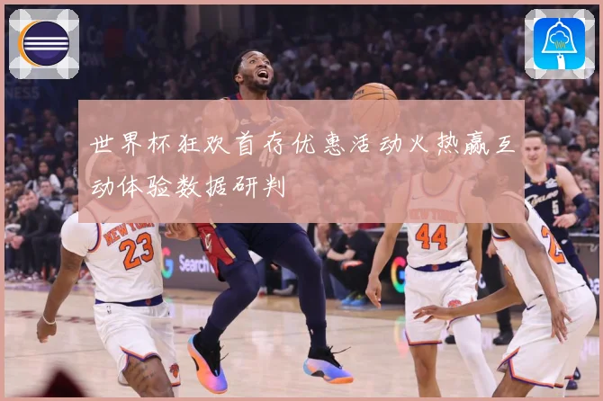 世界杯狂欢首存优惠活动火热赢互动体验数据研判