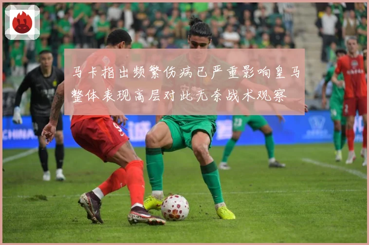 马卡指出频繁伤病已严重影响皇马整体表现高层对此无奈战术观察