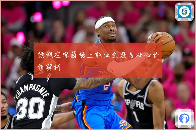 德佩在绿茵场上职业生涯与核心价值解析