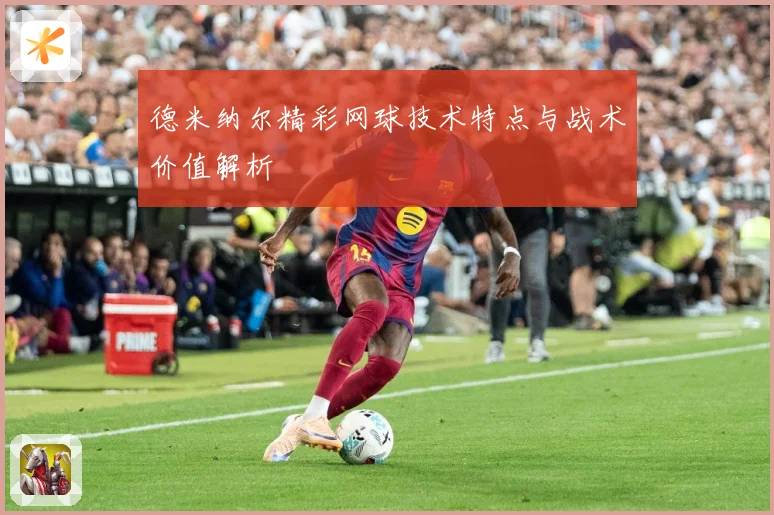 德米纳尔精彩网球技术特点与战术价值解析