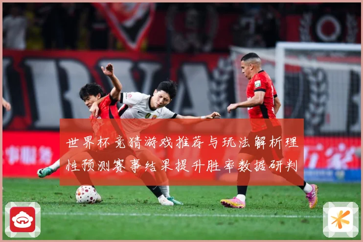 世界杯竞猜游戏推荐与玩法解析理性预测赛事结果提升胜率数据研判