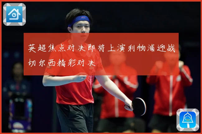 英超焦点对决即将上演利物浦迎战切尔西精彩对决