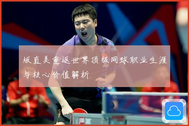 坂直美重返世界顶级网球职业生涯与核心价值解析