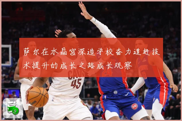 萨尔在水晶宫深造学校奋力追赶技术提升的成长之路成长观察