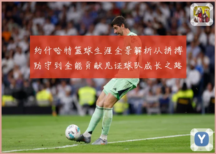 约什哈特篮球生涯全景解析从拼搏防守到全能贡献见证球队成长之路