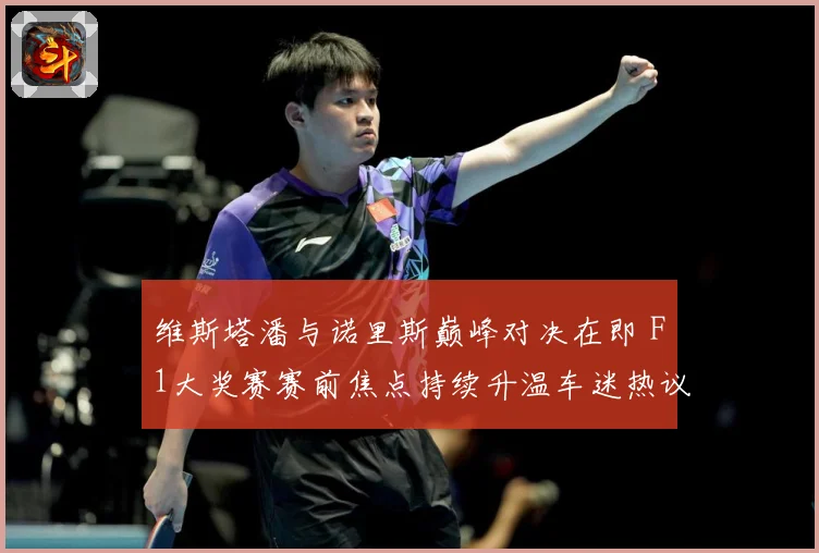 维斯塔潘与诺里斯巅峰对决在即 F1大奖赛赛前焦点持续升温车迷热议不断