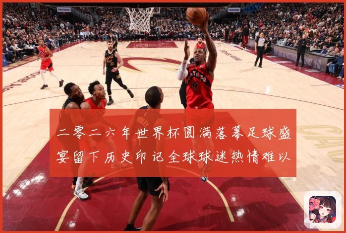 二零二六年世界杯圆满落幕足球盛宴留下历史印记全球球迷热情难以数据研判