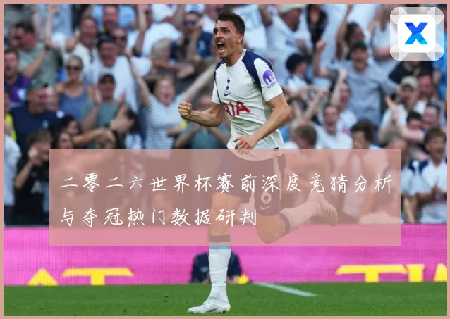 二零二六世界杯赛前深度竞猜分析与夺冠热门数据研判