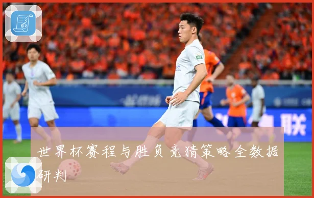 世界杯赛程与胜负竞猜策略全数据研判