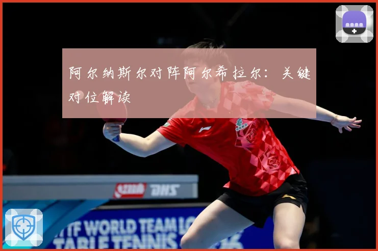阿尔纳斯尔对阵阿尔希拉尔：关键对位解读
