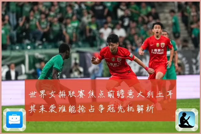 世界女排联赛焦点前瞻意大利土耳其来袭谁能抢占争冠先机解析