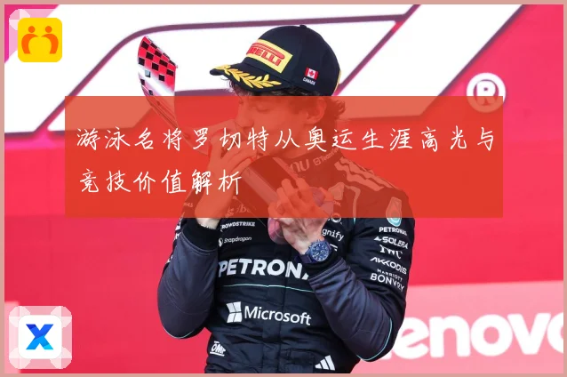 游泳名将罗切特从奥运生涯高光与竞技价值解析