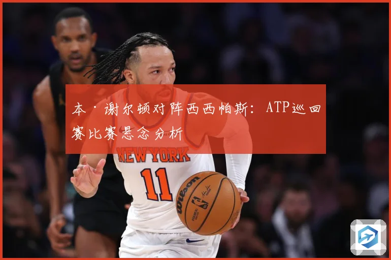 本·谢尔顿对阵西西帕斯：ATP巡回赛比赛悬念分析