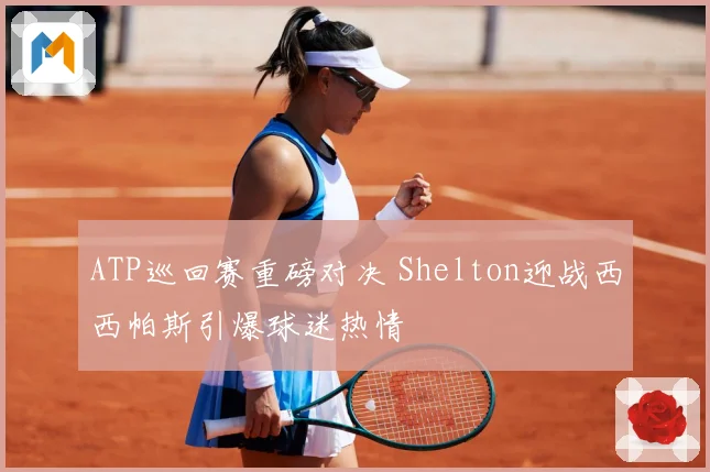 ATP巡回赛重磅对决 Shelton迎战西西帕斯引爆球迷热情