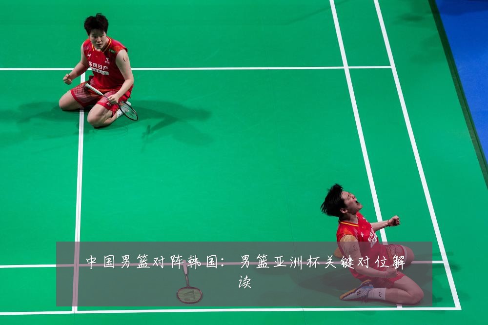 中国男篮对阵韩国：男篮亚洲杯关键对位解读