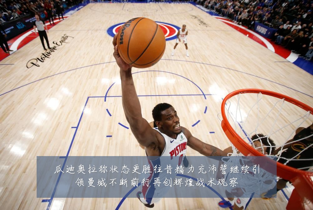 瓜迪奥拉称状态更胜往昔精力充沛誓继续引领曼城不断前行再创辉煌战术观察