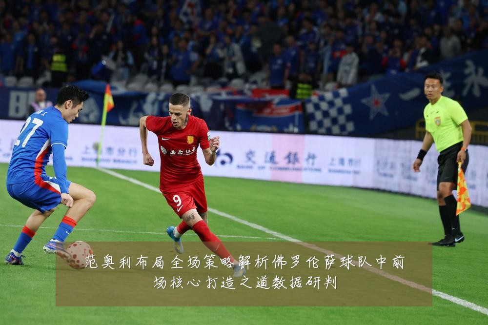 范奥利布局全场策略解析佛罗伦萨球队中前场核心打造之道数据研判