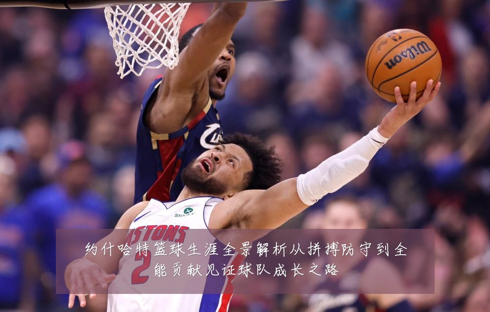 约什哈特篮球生涯全景解析从拼搏防守到全能贡献见证球队成长之路